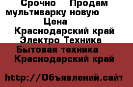 Срочно!!! Продам мультиварку новую “Redmond“ › Цена ­ 2 000 - Краснодарский край Электро-Техника » Бытовая техника   . Краснодарский край